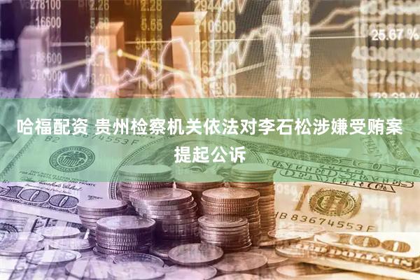 哈福配资 贵州检察机关依法对李石松涉嫌受贿案提起公诉