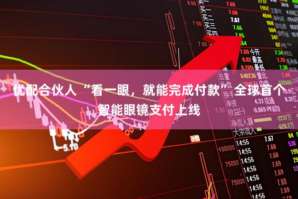优配合伙人 “看一眼，就能完成付款” 全球首个智能眼镜支付上线