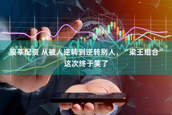 股莘配资 从被人逆转到逆转别人，“梁王组合”这次终于笑了