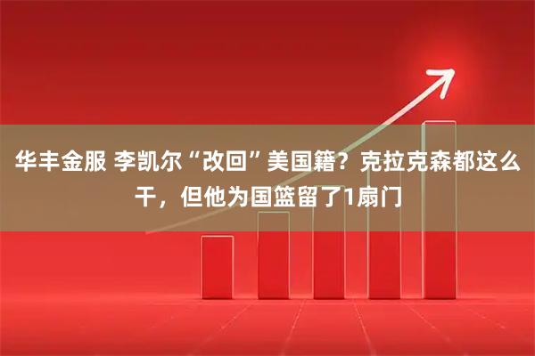 华丰金服 李凯尔“改回”美国籍？克拉克森都这么干，但他为国篮留了1扇门