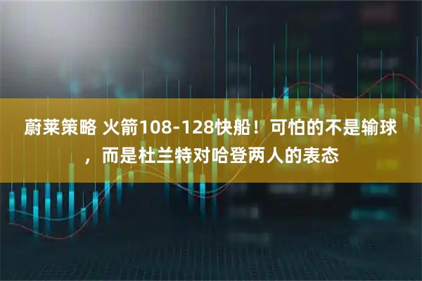 蔚莱策略 火箭108-128快船！可怕的不是输球，而是杜兰特对哈登两人的表态