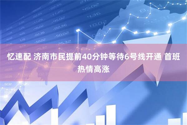 忆速配 济南市民提前40分钟等待6号线开通 首班热情高涨