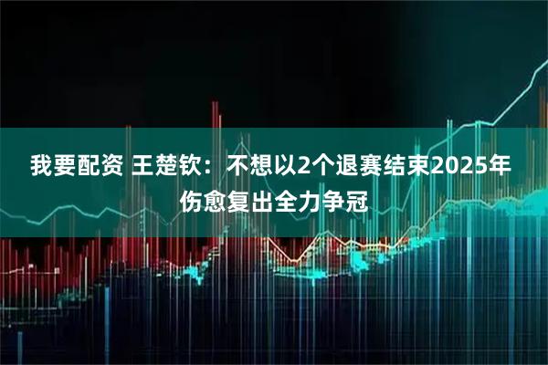 我要配资 王楚钦：不想以2个退赛结束2025年 伤愈复出全力争冠
