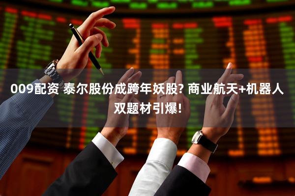 009配资 泰尔股份成跨年妖股? 商业航天+机器人双题材引爆!