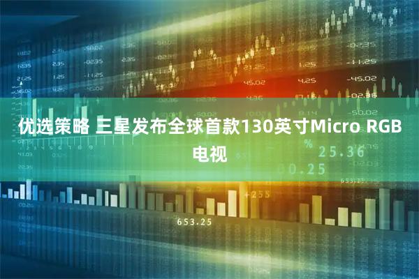 优选策略 三星发布全球首款130英寸Micro RGB电视