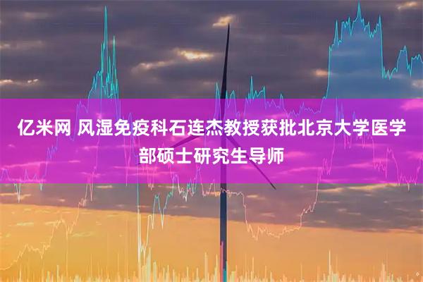 亿米网 风湿免疫科石连杰教授获批北京大学医学部硕士研究生导师