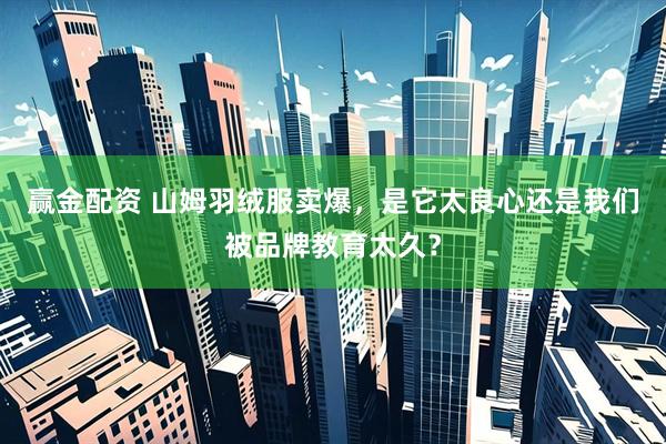 赢金配资 山姆羽绒服卖爆，是它太良心还是我们被品牌教育太久？