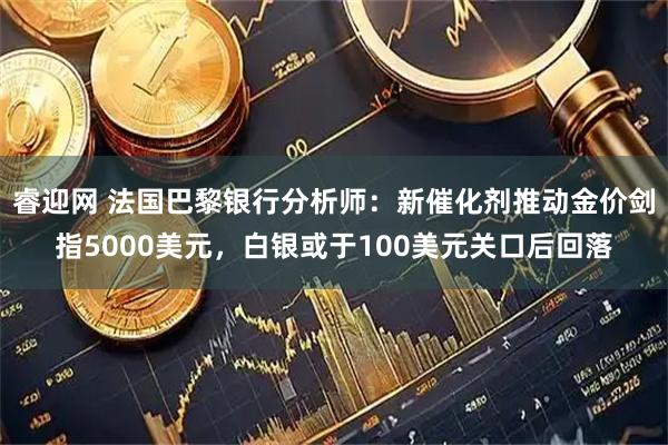 睿迎网 法国巴黎银行分析师：新催化剂推动金价剑指5000美元，白银或于100美元关口后回落