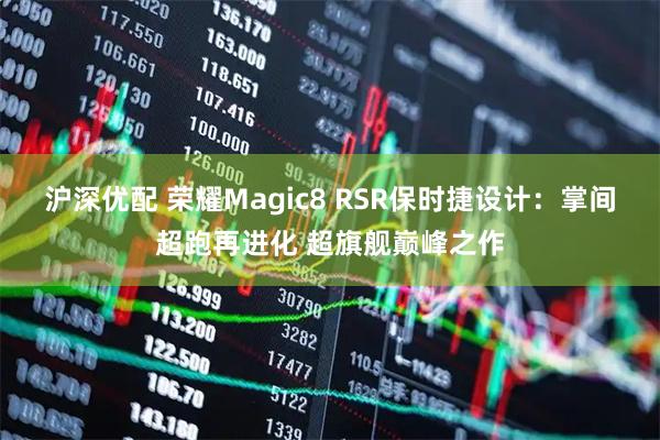 沪深优配 荣耀Magic8 RSR保时捷设计：掌间超跑再进化 超旗舰巅峰之作