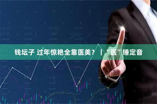 钱坛子 过年惊艳全靠医美？丨“医”锤定音