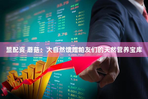 盟配资 蘑菇：大自然馈赠帕友们的天然营养宝库