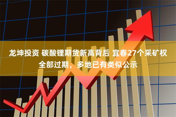 龙坤投资 碳酸锂期货新高背后 宜春27个采矿权全部过期，多地已有类似公示