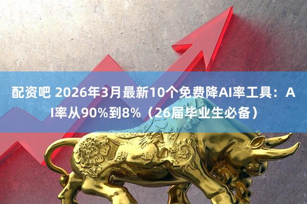 配资吧 2026年3月最新10个免费降AI率工具：AI率从90%到8%（26届毕业生必备）