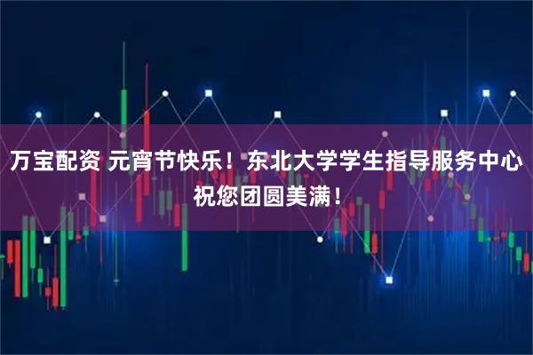 万宝配资 元宵节快乐！东北大学学生指导服务中心祝您团圆美满！