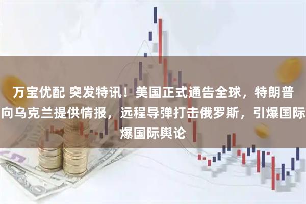 万宝优配 突发特讯！美国正式通告全球，特朗普批准向乌克兰提供情报，远程导弹打击俄罗斯，引爆国际舆论