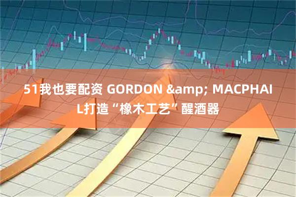 51我也要配资 GORDON & MACPHAIL打造“橡木工艺”醒酒器