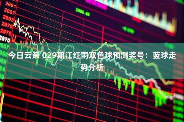 今日云策 029期江红雨双色球预测奖号：蓝球走势分析