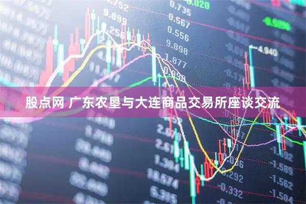 股点网 广东农垦与大连商品交易所座谈交流