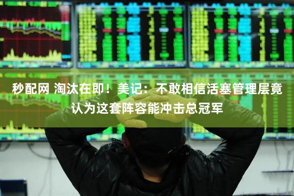 秒配网 淘汰在即！美记：不敢相信活塞管理层竟认为这套阵容能冲击总冠军